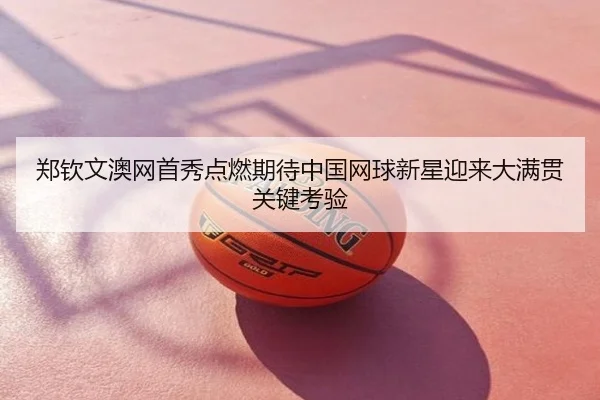 郑钦文澳网首秀点燃期待中国网球新星迎来大满贯关键考验