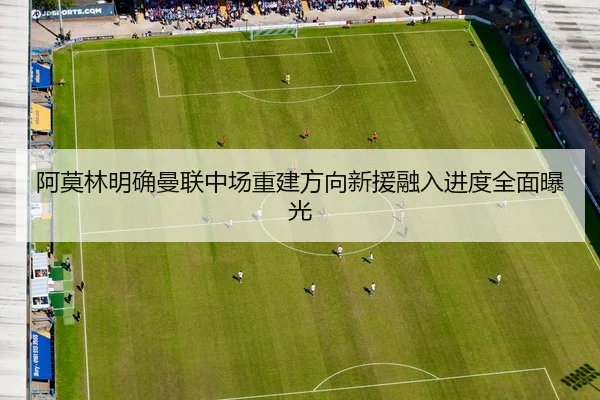 阿莫林明确曼联中场重建方向新援融入进度全面曝光