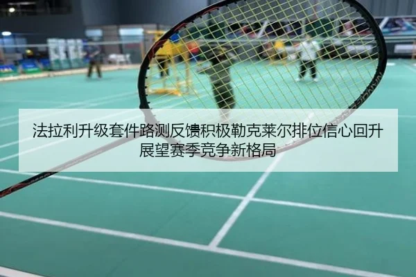 法拉利升级套件路测反馈积极勒克莱尔排位信心回升展望赛季竞争新格局