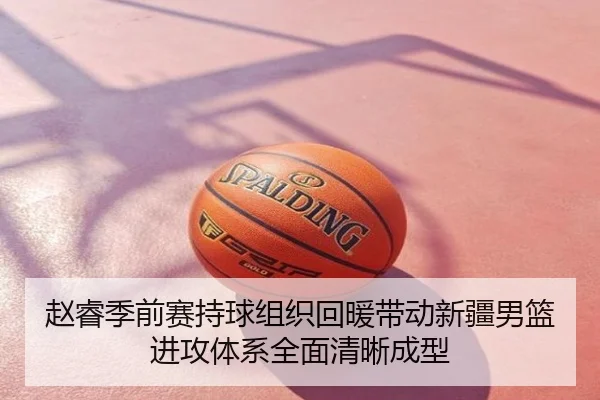赵睿季前赛持球组织回暖带动新疆男篮进攻体系全面清晰成型