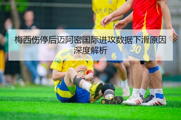 梅西伤停后迈阿密国际进攻数据下滑原因深度解析
