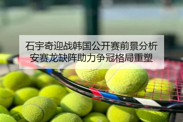 石宇奇迎战韩国公开赛前景分析 安赛龙缺阵助力争冠格局重塑