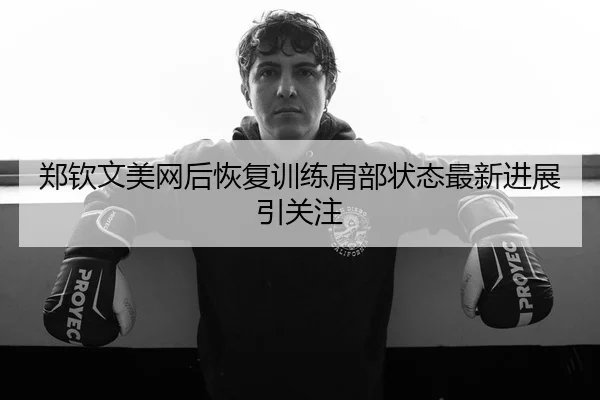 郑钦文美网后恢复训练肩部状态最新进展引关注