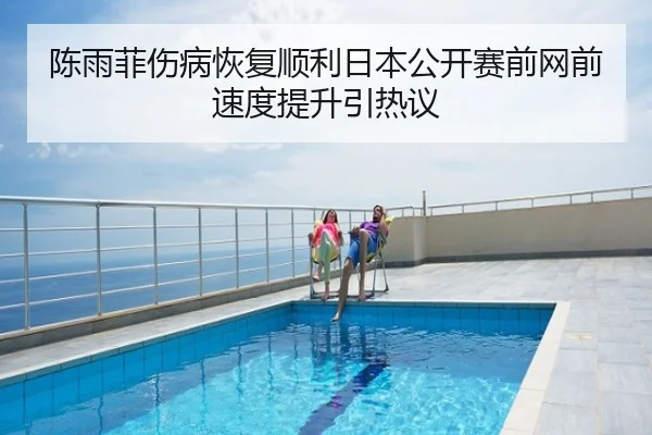 陈雨菲伤病恢复顺利日本公开赛前网前速度提升引热议
