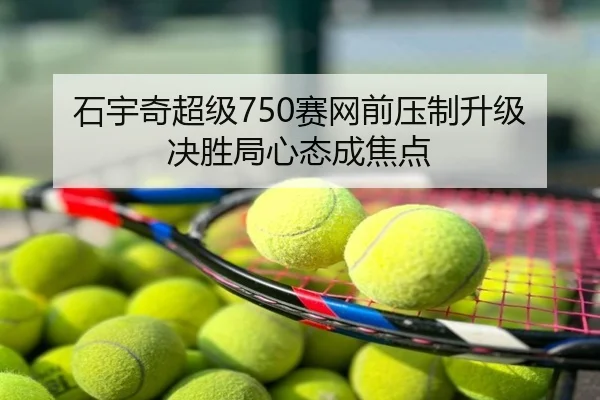 石宇奇超级750赛网前压制升级决胜局心态成焦点